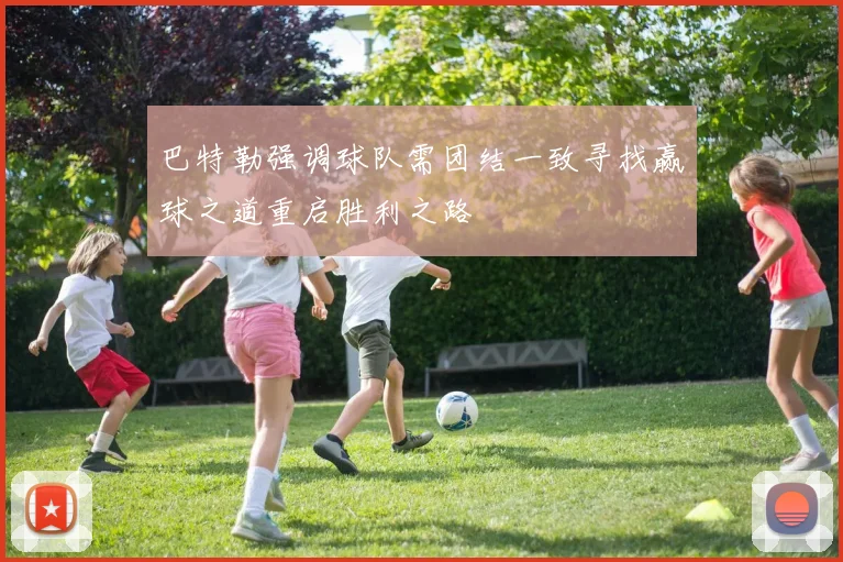 巴特勒强调球队需团结一致寻找赢球之道重启胜利之路