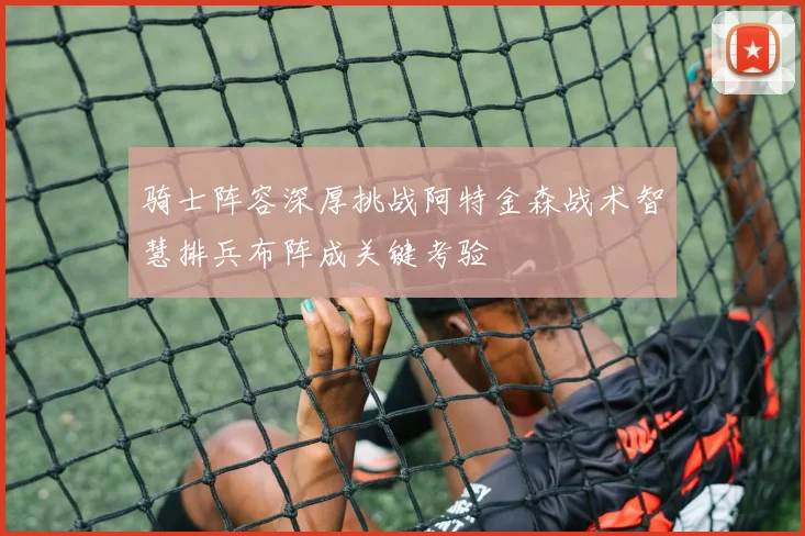 骑士阵容深厚挑战阿特金森战术智慧排兵布阵成关键考验