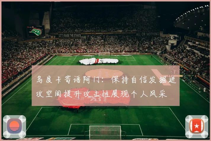 乌度卡寄语阿门：保持自信发掘进攻空间提升攻击性展现个人风采