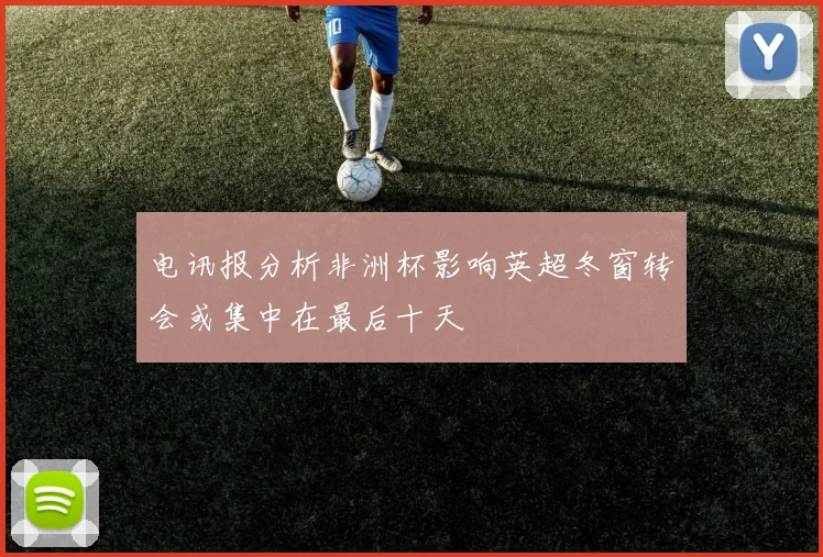 电讯报分析非洲杯影响英超冬窗转会或集中在最后十天