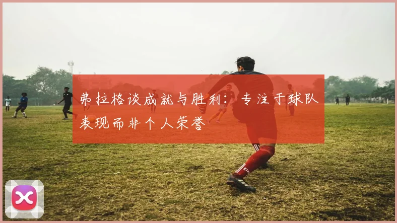 弗拉格谈成就与胜利：专注于球队表现而非个人荣誉