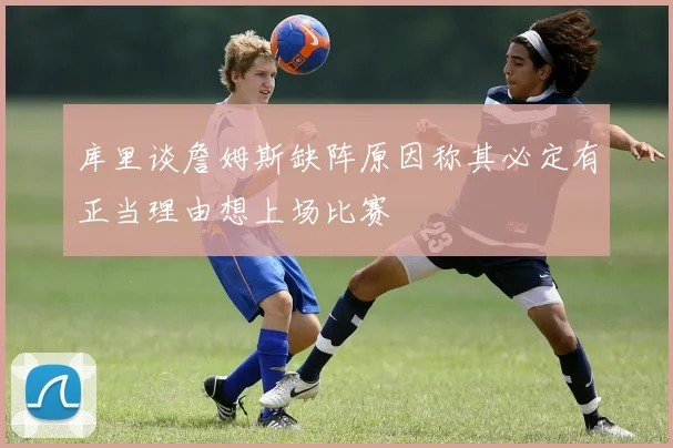 库里谈詹姆斯缺阵原因称其必定有正当理由想上场比赛