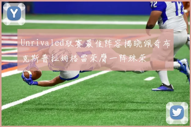 Unrivaled联赛最佳阵容揭晓佩奇布克斯普拉姆格雷荣膺一阵殊荣