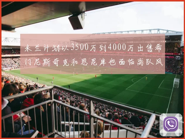 米兰计划以3500万到4000万出售希门尼斯奇克和恩昆库也面临离队风险