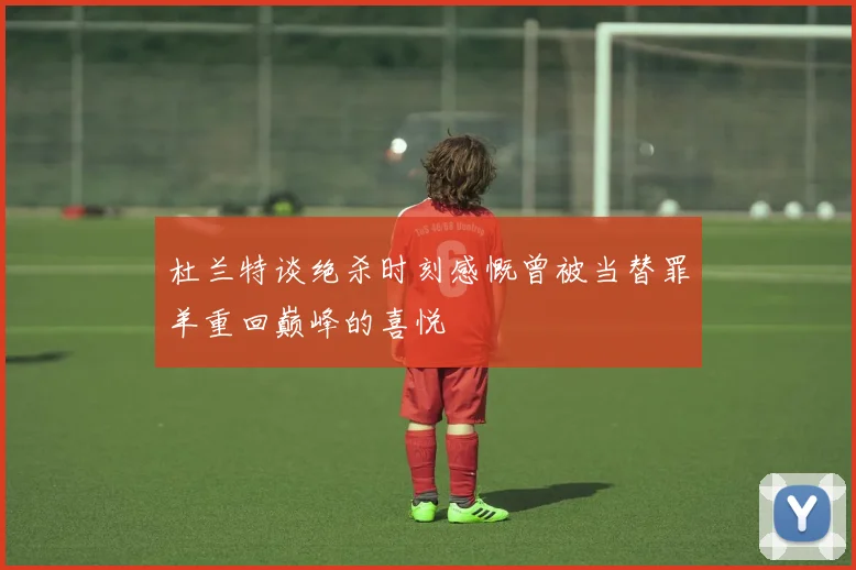 杜兰特谈绝杀时刻感慨曾被当替罪羊重回巅峰的喜悦