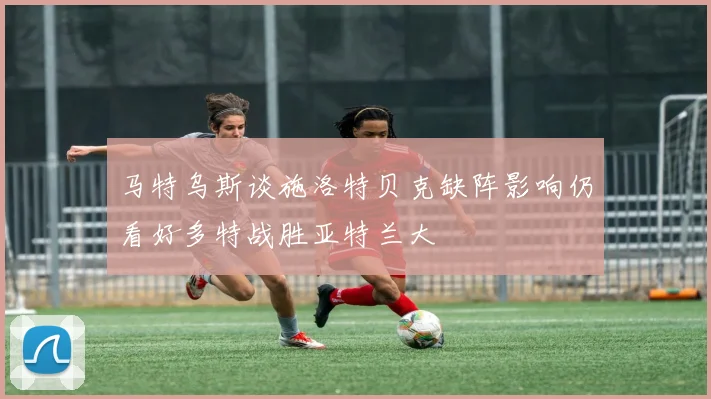 马特乌斯谈施洛特贝克缺阵影响仍看好多特战胜亚特兰大
