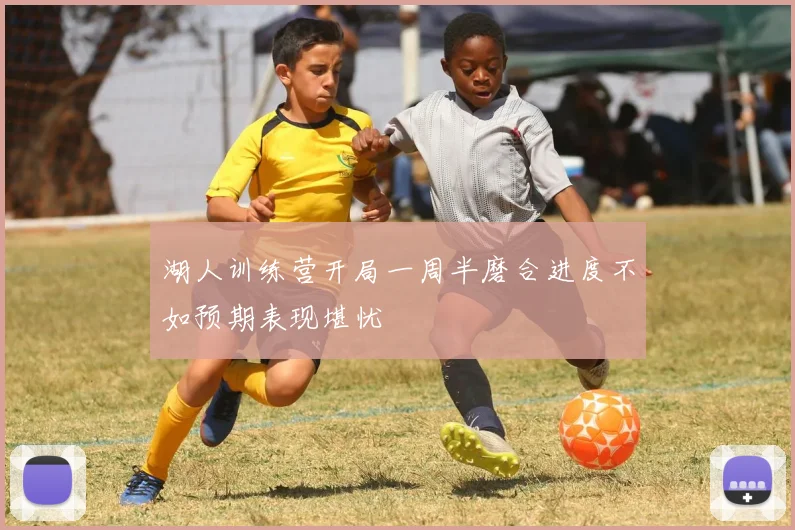 湖人训练营开局一周半磨合进度不如预期表现堪忧