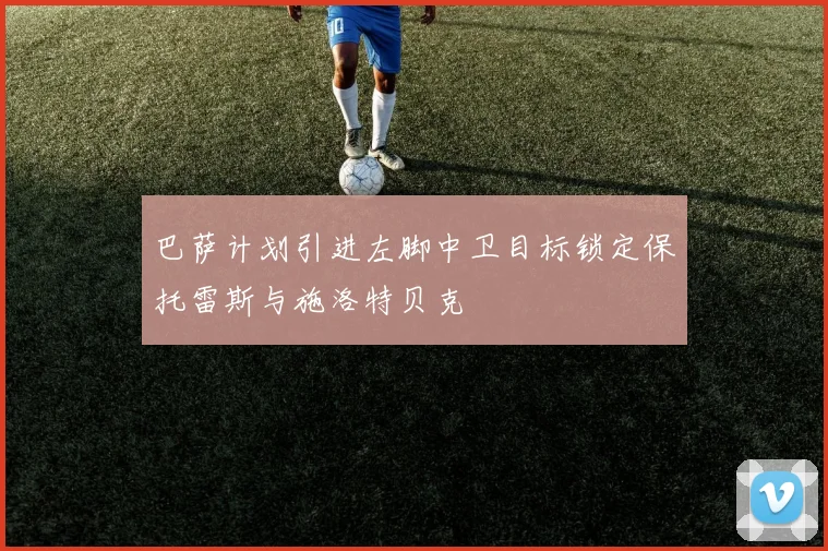 巴萨计划引进左脚中卫目标锁定保托雷斯与施洛特贝克
