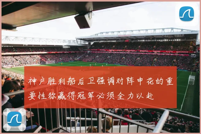 神户胜利船后卫强调对阵申花的重要性称赢得冠军必须全力以赴