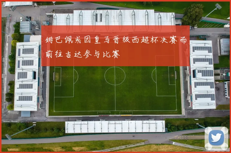 姆巴佩或因皇马晋级西超杯决赛而前往吉达参与比赛