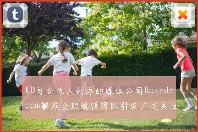 KD与合伙人创办的媒体公司Boardroom解雇全职编辑团队引发广泛关注