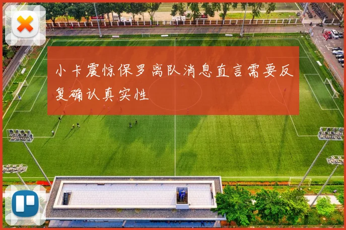 小卡震惊保罗离队消息直言需要反复确认真实性