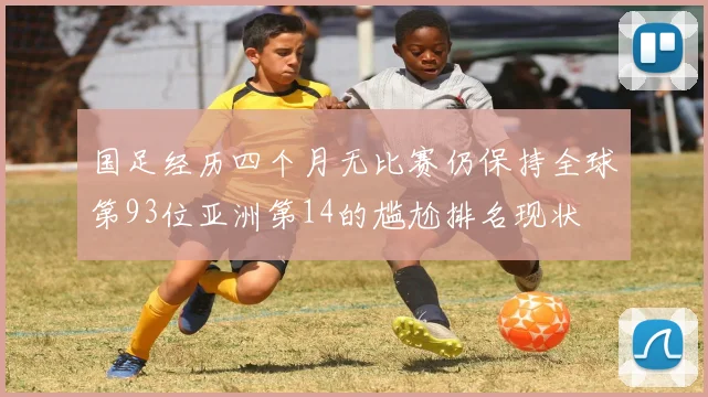 国足经历四个月无比赛仍保持全球第93位亚洲第14的尴尬排名现状