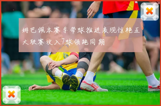 姆巴佩本赛季带球推进表现惊艳五大联赛攻入7球领跑同期