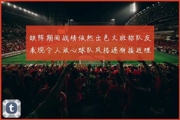 缺阵期间战绩依然出色文班称队友表现令人放心球队风格逐渐接近理想状态
