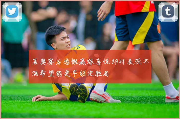 莱奥赛后感慨赢球喜悦却对表现不满希望能更早锁定胜局