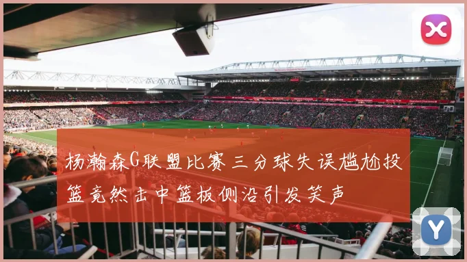 杨瀚森G联盟比赛三分球失误尴尬投篮竟然击中篮板侧沿引发笑声