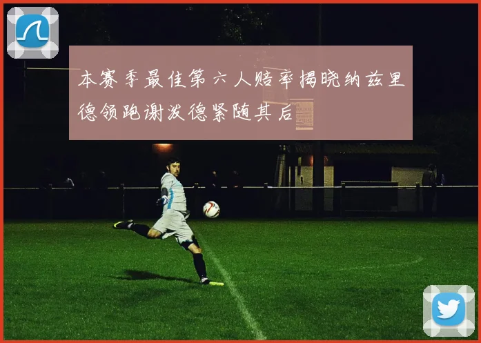 本赛季最佳第六人赔率揭晓纳兹里德领跑谢泼德紧随其后