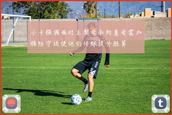 小卡强调面对东契奇和约基奇需加强防守迫使他们传球提升胜算