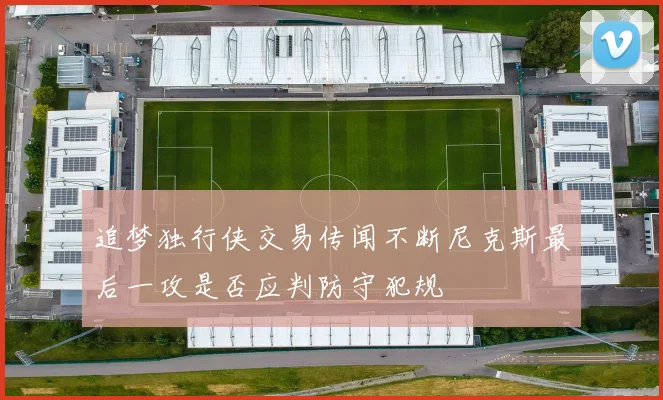 追梦独行侠交易传闻不断尼克斯最后一攻是否应判防守犯规