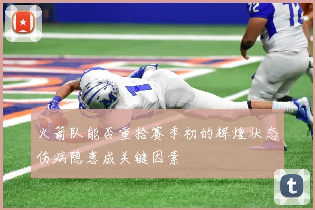 火箭队能否重拾赛季初的辉煌状态伤病隐患成关键因素