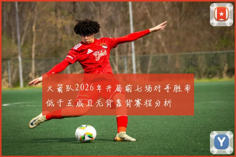 火箭队2026年开局前七场对手胜率低于五成且无背靠背赛程分析