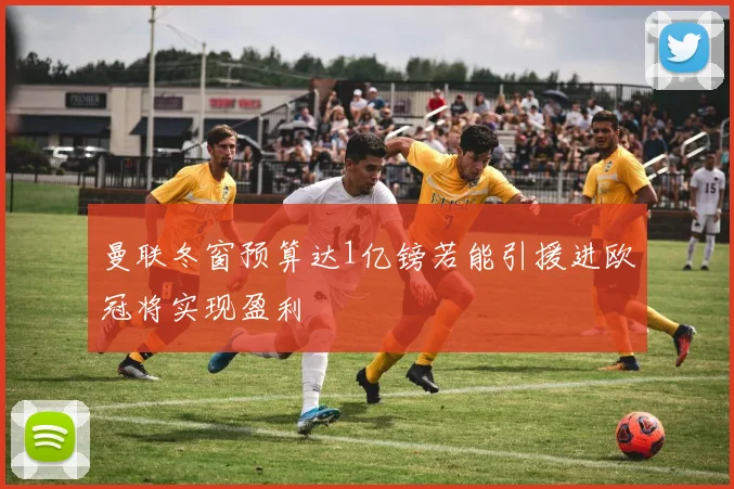 曼联冬窗预算达1亿镑若能引援进欧冠将实现盈利