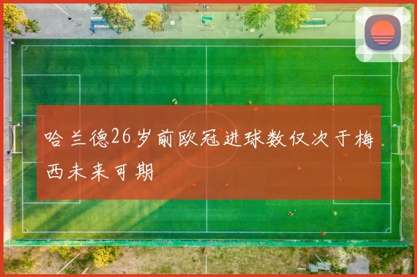 哈兰德26岁前欧冠进球数仅次于梅西未来可期