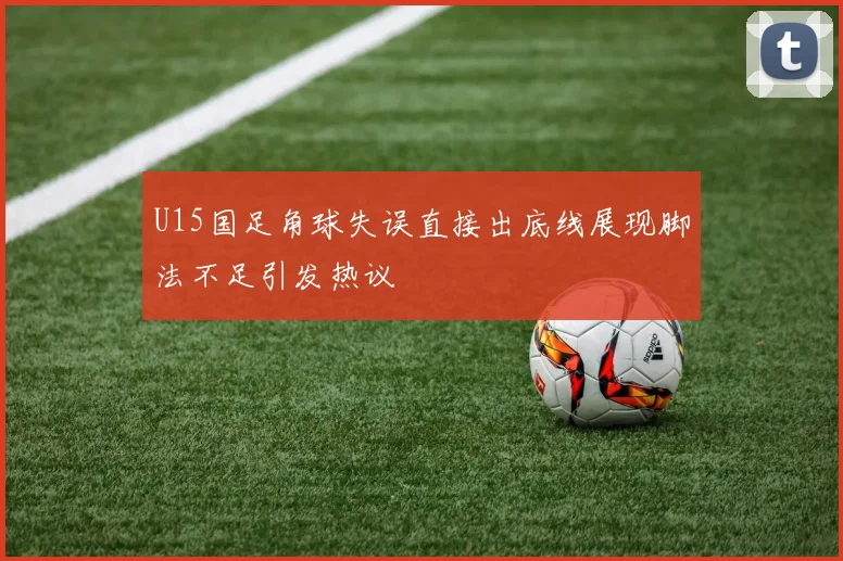 U15国足角球失误直接出底线展现脚法不足引发热议