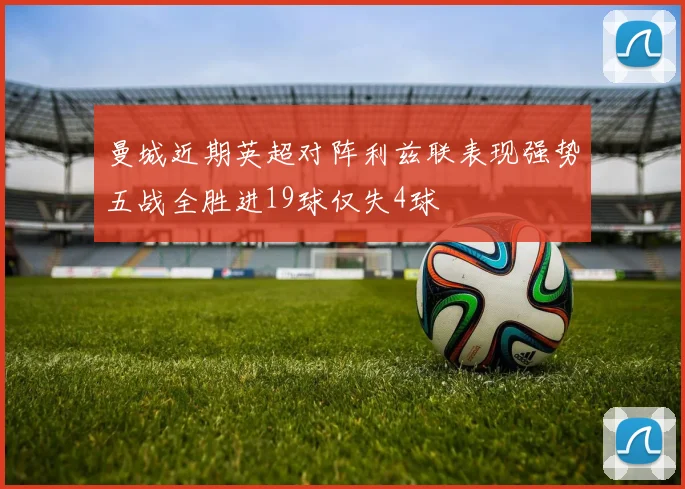 曼城近期英超对阵利兹联表现强势五战全胜进19球仅失4球